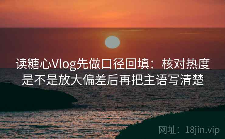 读糖心Vlog先做口径回填：核对热度是不是放大偏差后再把主语写清楚