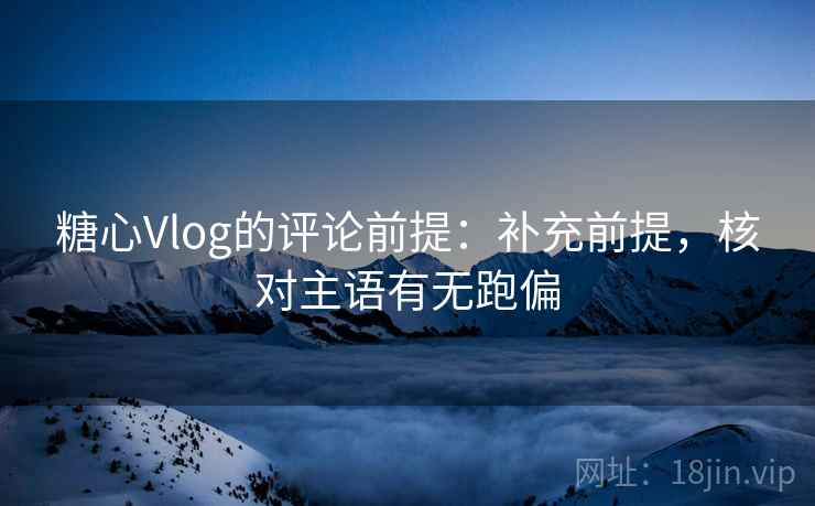 糖心Vlog的评论前提:补充前提,核对主语有无跑偏 糖心Vlog的评论前提:补充前提,核对主语有无跑偏