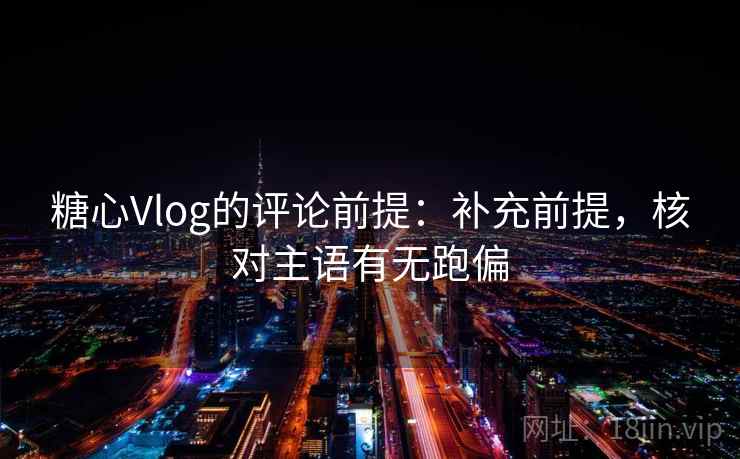 糖心Vlog的评论前提:补充前提,核对主语有无跑偏 糖心Vlog的评论前提:补充前提,核对主语有无跑偏