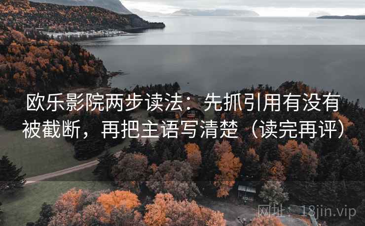 欧乐影院两步读法:先抓引用有没有被截断,再把主语写清楚(读完再评) 欧乐影院两步读法:先抓引用有没有被截断,再把主语写清楚(读完再评)