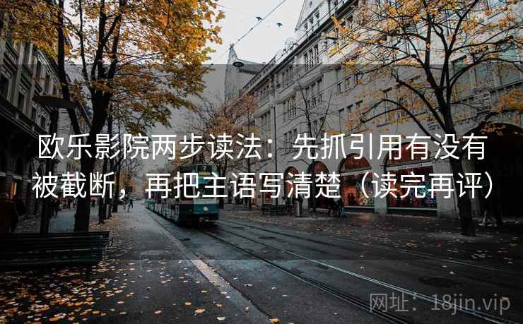 欧乐影院两步读法:先抓引用有没有被截断,再把主语写清楚(读完再评) 欧乐影院两步读法:先抓引用有没有被截断,再把主语写清楚(读完再评)