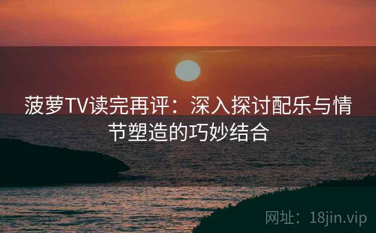 菠萝TV读完再评：深入探讨配乐与情节塑造的巧妙结合