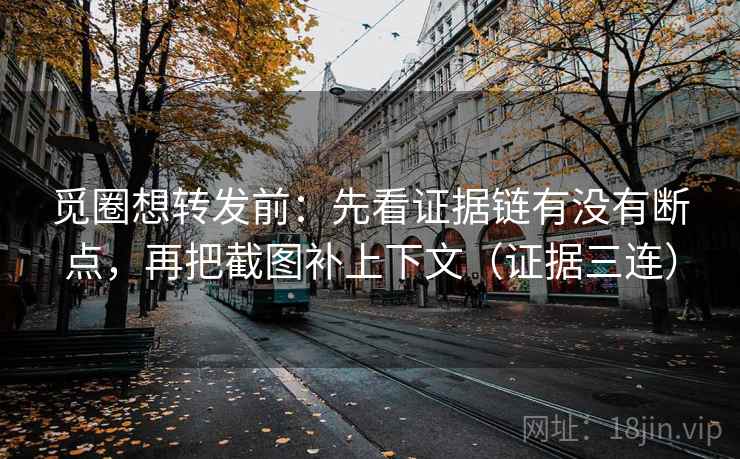 觅圈想转发前：先看证据链有没有断点，再把截图补上下文（证据三连）