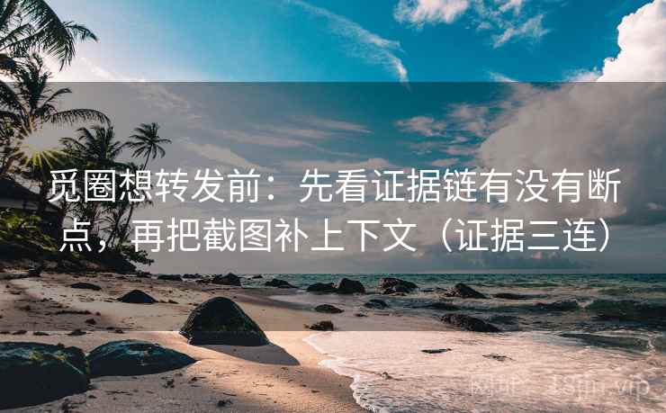 觅圈想转发前：先看证据链有没有断点，再把截图补上下文（证据三连）