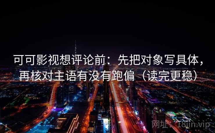 可可影视想评论前：先把对象写具体，再核对主语有没有跑偏（读完更稳）