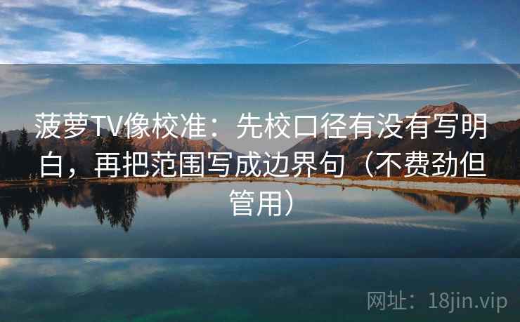 菠萝TV像校准：先校口径有没有写明白，再把范围写成边界句（不费劲但管用）