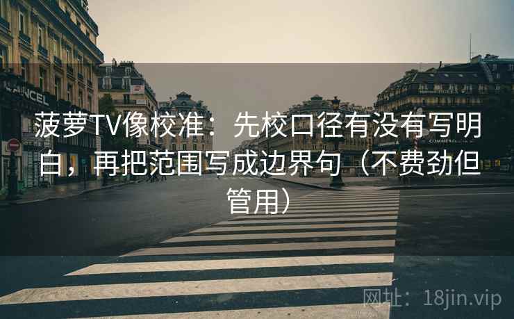 菠萝TV像校准：先校口径有没有写明白，再把范围写成边界句（不费劲但管用）