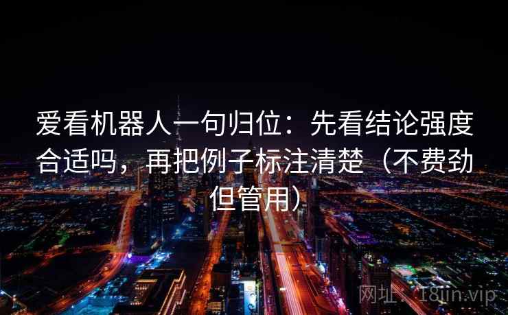爱看机器人一句归位:先看结论强度合适吗,再把例子标注清楚(不费劲但管用) 爱看机器人一句归位:先看结论强度合适吗,再把例子标注清楚(不费劲但管用)