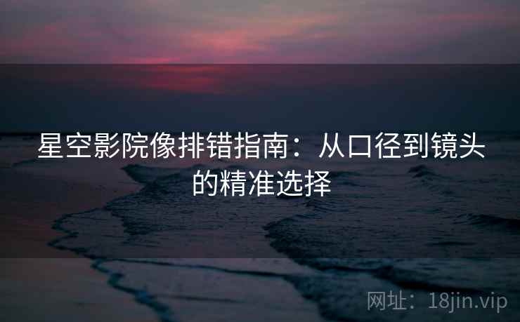 星空影院像排错指南:从口径到镜头的精准选择 星空影院像排错指南:从口径到镜头的精准选择