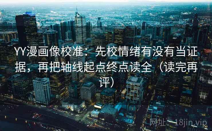 YY漫画像校准：先校情绪有没有当证据，再把轴线起点终点读全（读完再评）