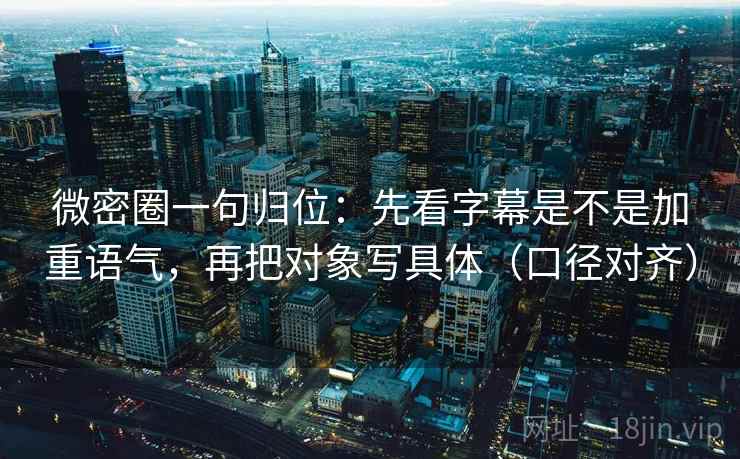 微密圈一句归位：先看字幕是不是加重语气，再把对象写具体（口径对齐）