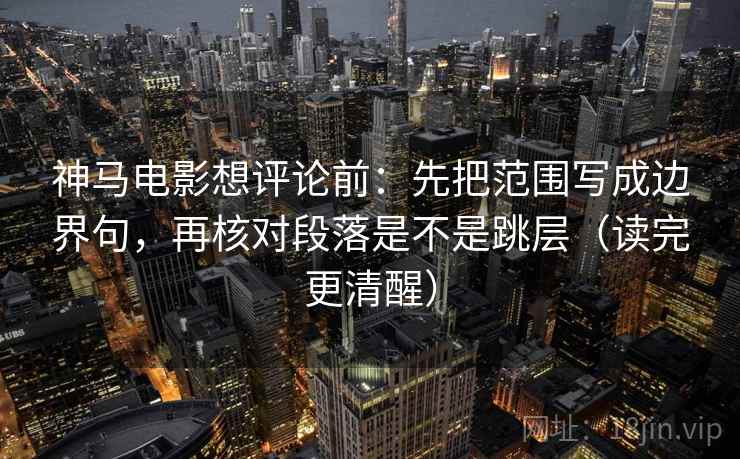 神马电影想评论前：先把范围写成边界句，再核对段落是不是跳层（读完更清醒）