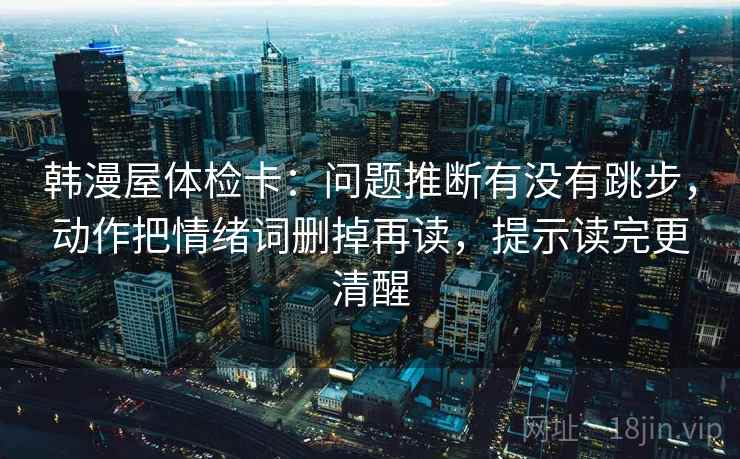 韩漫屋体检卡:问题推断有没有跳步,动作把情绪词删掉再读,提示读完更清醒 韩漫屋体检卡:问题推断有没有跳步,动作把情绪词删掉再读,提示读完更清醒