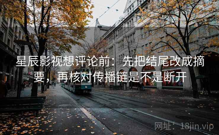 星辰影视想评论前:先把结尾改成摘要,再核对传播链是不是断开 星辰影视想评论前:先把结尾改成摘要,再核对传播链是不是断开