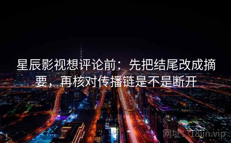 星辰影视想评论前:先把结尾改成摘要,再核对传播链是不是断开 星辰影视想评论前:先把结尾改成摘要,再核对传播链是不是断开