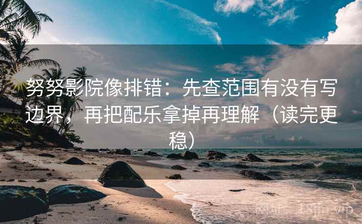 努努影院像排错:先查范围有没有写边界,再把配乐拿掉再理解(读完更稳) 努努影院像排错:先查范围有没有写边界,再把配乐拿掉再理解(读完更稳)