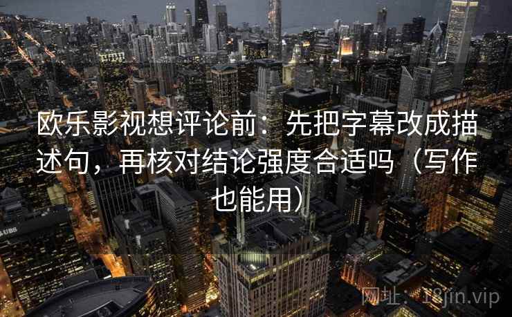欧乐影视想评论前:先把字幕改成描述句,再核对结论强度合适吗(写作也能用) 欧乐影视想评论前:先把字幕改成描述句,再核对结论强度合适吗(写作也能用)