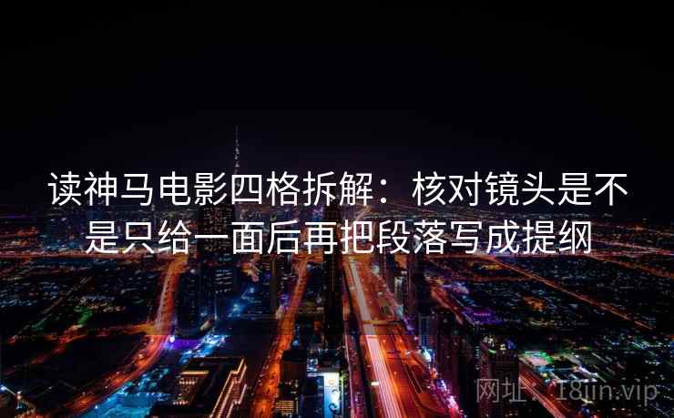 读神马电影四格拆解：核对镜头是不是只给一面后再把段落写成提纲