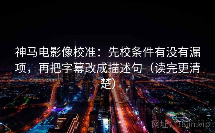 神马电影像校准：先校条件有没有漏项，再把字幕改成描述句（读完更清楚）