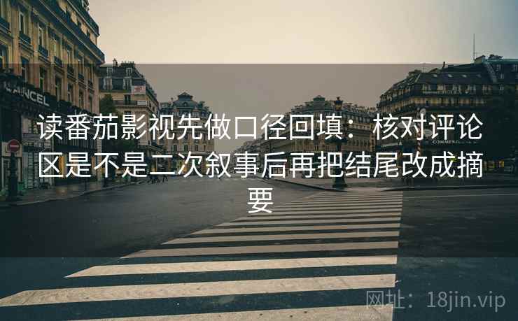 读番茄影视先做口径回填：核对评论区是不是二次叙事后再把结尾改成摘要