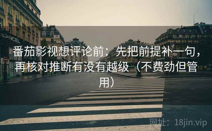 番茄影视想评论前：先把前提补一句，再核对推断有没有越级（不费劲但管用）