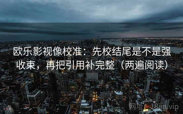 欧乐影视像校准：先校结尾是不是强收束，再把引用补完整（两遍阅读）