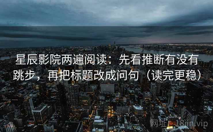 星辰影院两遍阅读：先看推断有没有跳步，再把标题改成问句（读完更稳）