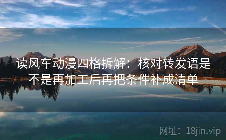 读风车动漫四格拆解：核对转发语是不是再加工后再把条件补成清单