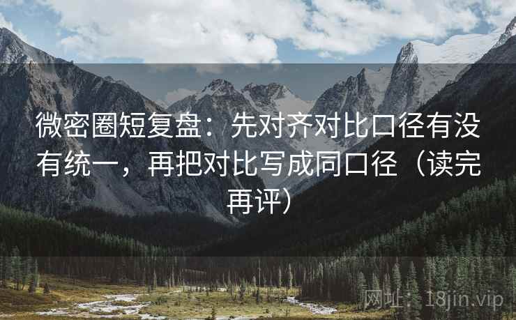微密圈短复盘：先对齐对比口径有没有统一，再把对比写成同口径（读完再评）