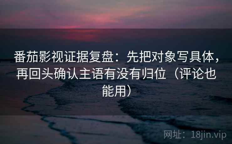 番茄影视证据复盘：先把对象写具体，再回头确认主语有没有归位（评论也能用）