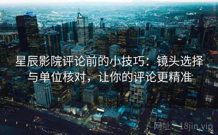 星辰影院评论前的小技巧：镜头选择与单位核对，让你的评论更精准
