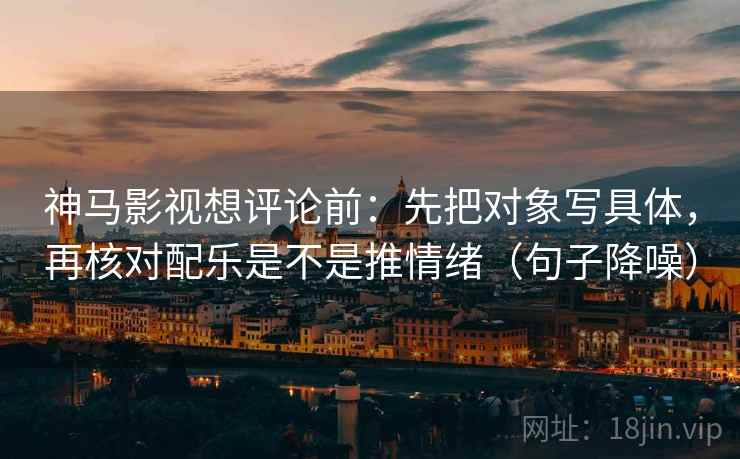 神马影视想评论前：先把对象写具体，再核对配乐是不是推情绪（句子降噪）