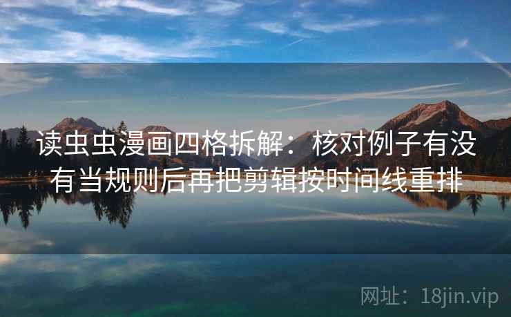 读虫虫漫画四格拆解：核对例子有没有当规则后再把剪辑按时间线重排