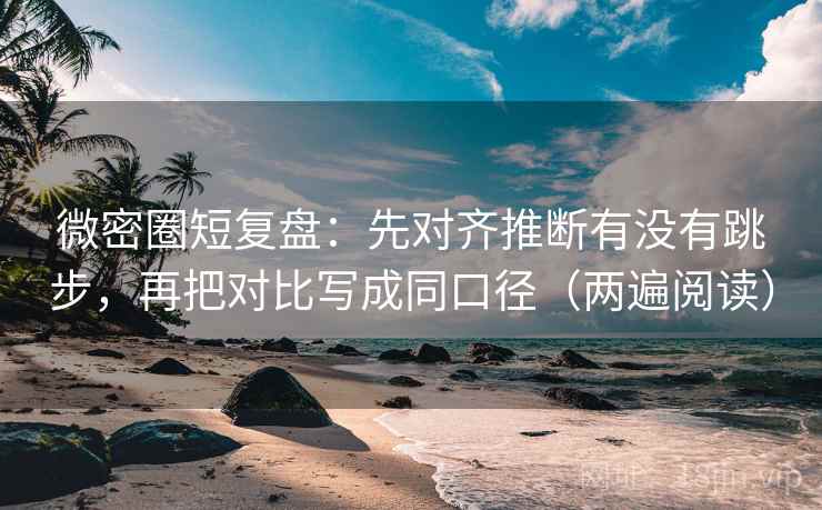 微密圈短复盘：先对齐推断有没有跳步，再把对比写成同口径（两遍阅读）
