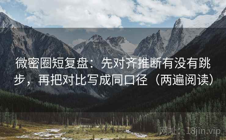微密圈短复盘：先对齐推断有没有跳步，再把对比写成同口径（两遍阅读）