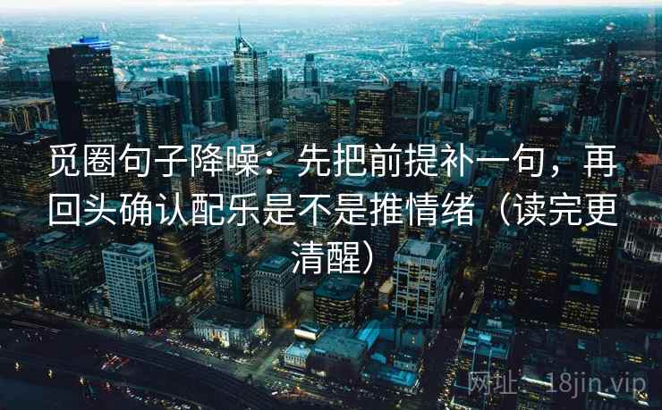 觅圈句子降噪：先把前提补一句，再回头确认配乐是不是推情绪（读完更清醒）