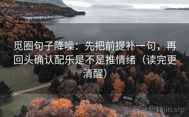 觅圈句子降噪：先把前提补一句，再回头确认配乐是不是推情绪（读完更清醒）
