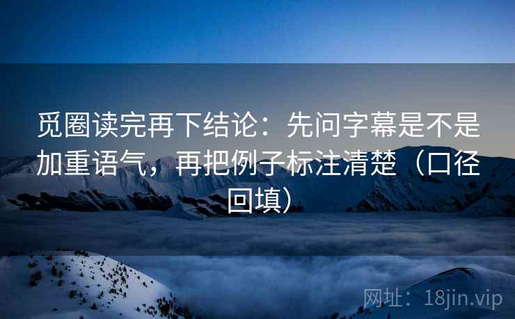 觅圈读完再下结论：先问字幕是不是加重语气，再把例子标注清楚（口径回填）