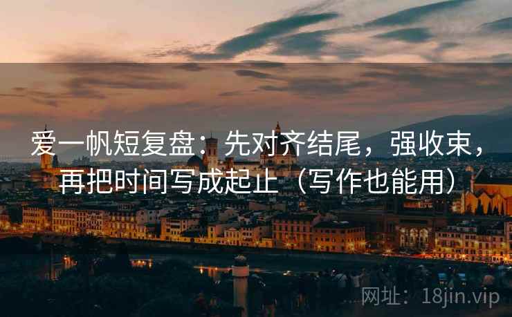 爱一帆短复盘：先对齐结尾，强收束，再把时间写成起止（写作也能用）