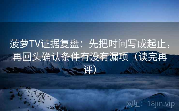 菠萝TV证据复盘：先把时间写成起止，再回头确认条件有没有漏项（读完再评）