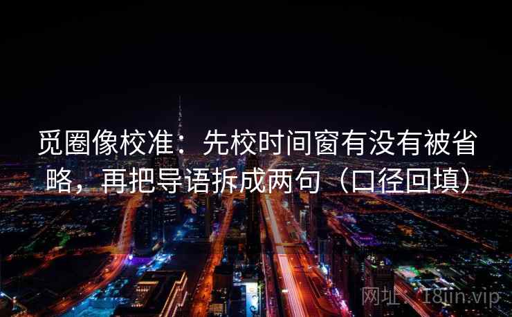觅圈像校准：先校时间窗有没有被省略，再把导语拆成两句（口径回填）