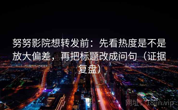 努努影院想转发前：先看热度是不是放大偏差，再把标题改成问句（证据复盘）