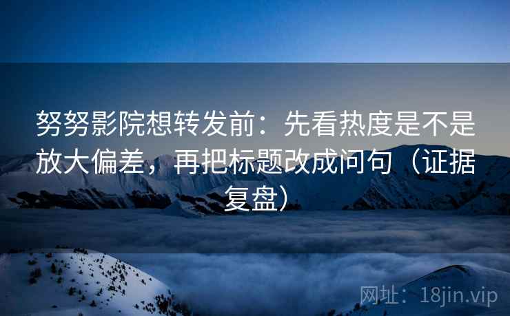 努努影院想转发前：先看热度是不是放大偏差，再把标题改成问句（证据复盘）