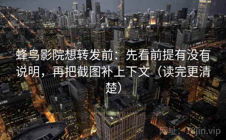 蜂鸟影院想转发前：先看前提有没有说明，再把截图补上下文（读完更清楚）