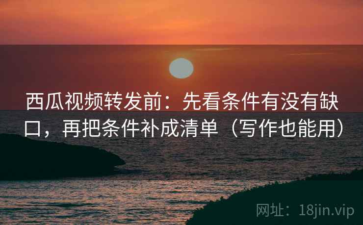 西瓜视频转发前：先看条件有没有缺口，再把条件补成清单（写作也能用）