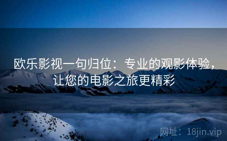 欧乐影视一句归位:专业的观影体验,让您的电影之旅更精彩 欧乐影视一句归位:专业的观影体验,让您的电影之旅更精彩