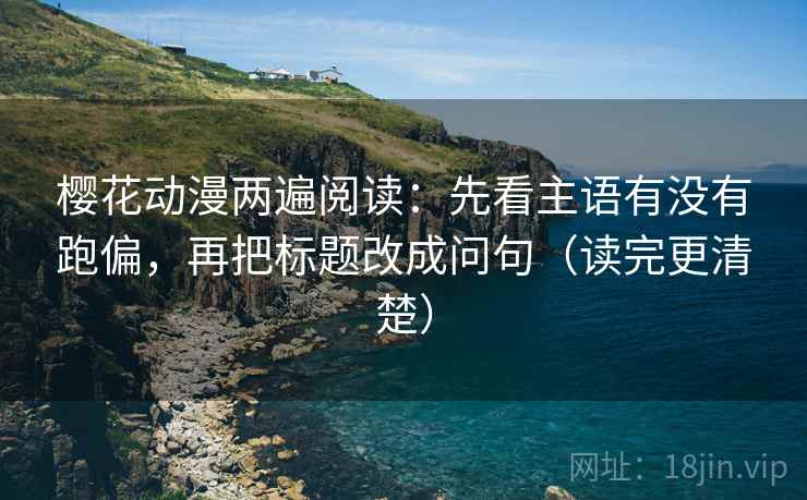 樱花动漫两遍阅读：先看主语有没有跑偏，再把标题改成问句（读完更清楚）