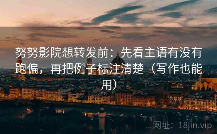 努努影院想转发前:先看主语有没有跑偏,再把例子标注清楚(写作也能用) 努努影院想转发前:先看主语有没有跑偏,再把例子标注清楚(写作也能用)