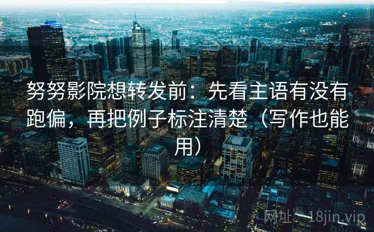 努努影院想转发前:先看主语有没有跑偏,再把例子标注清楚(写作也能用) 努努影院想转发前:先看主语有没有跑偏,再把例子标注清楚(写作也能用)
