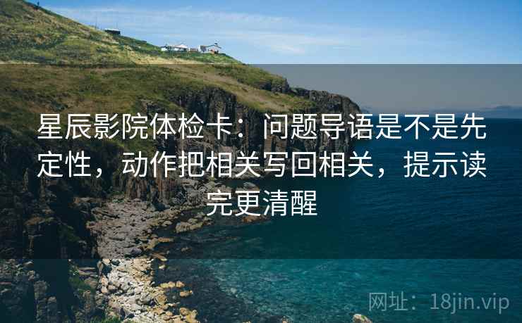 星辰影院体检卡：问题导语是不是先定性，动作把相关写回相关，提示读完更清醒
